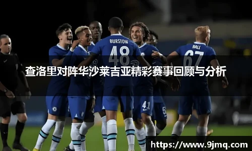 查洛里对阵华沙莱吉亚精彩赛事回顾与分析